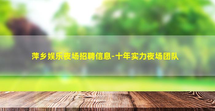 萍乡娱乐夜场招聘信息-十年实力夜场团队